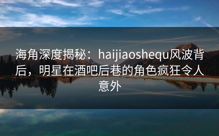 海角深度揭秘:haijiaoshequ风波背后,明星在酒吧后巷的角色疯狂令人意外 海角深度揭秘:haijiaoshequ风波背后,明星在酒吧后巷的角色疯狂令人意外