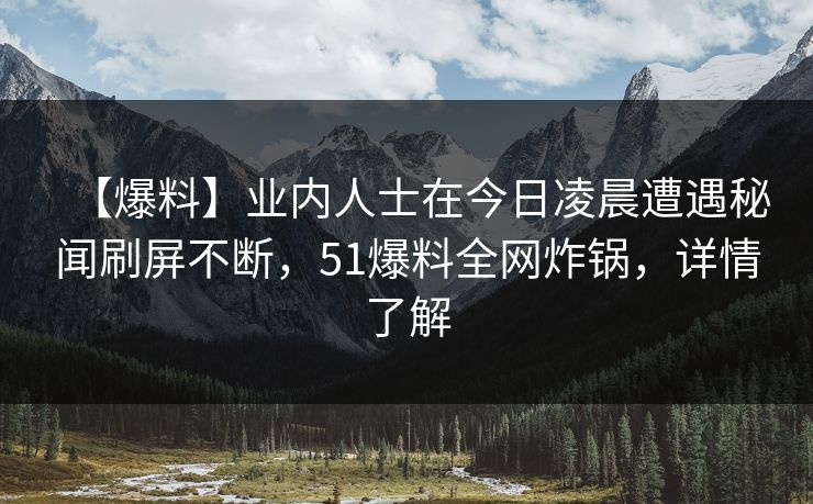 【爆料】业内人士在今日凌晨遭遇秘闻刷屏不断,51爆料全网炸锅,详情了解 【爆料】业内人士在今日凌晨遭遇秘闻刷屏不断,51爆料全网炸锅,详情了解