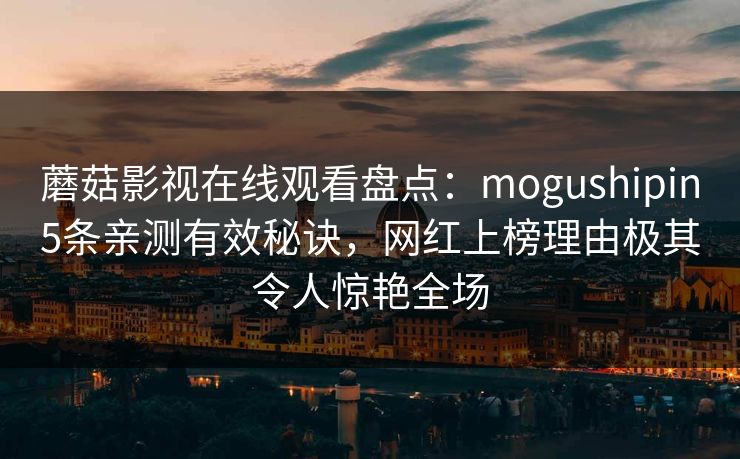 蘑菇影视在线观看盘点:mogushipin5条亲测有效秘诀,网红上榜理由极其令人惊艳全场 蘑菇影视在线观看盘点:mogushipin5条亲测有效秘诀,网红上榜理由极其令人惊艳全场