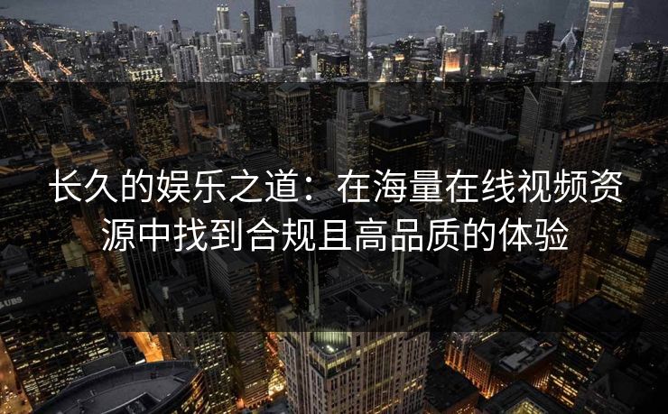 长久的娱乐之道:在海量在线视频资源中找到合规且高品质的体验 长久的娱乐之道:在海量在线视频资源中找到合规且高品质的体验