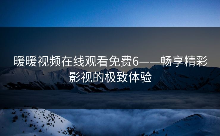 暖暖视频在线观看免费6——畅享精彩影视的极致体验