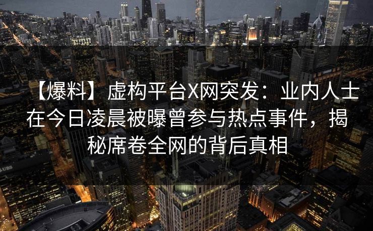 【爆料】虚构平台X网突发:业内人士在今日凌晨被曝曾参与热点事件,揭秘席卷全网的背后真相 【爆料】虚构平台X网突发:业内人士在今日凌晨被曝曾参与热点事件,揭秘席卷全网的背后真相