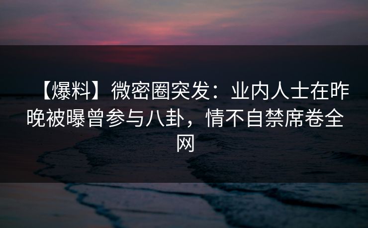 【爆料】微密圈突发：业内人士在昨晚被曝曾参与八卦，情不自禁席卷全网