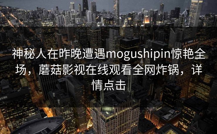 神秘人在昨晚遭遇mogushipin惊艳全场，蘑菇影视在线观看全网炸锅，详情点击