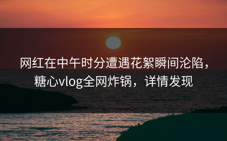 网红在中午时分遭遇花絮瞬间沦陷,糖心vlog全网炸锅,详情发现 网红在中午时分遭遇花絮瞬间沦陷,糖心vlog全网炸锅,详情发现