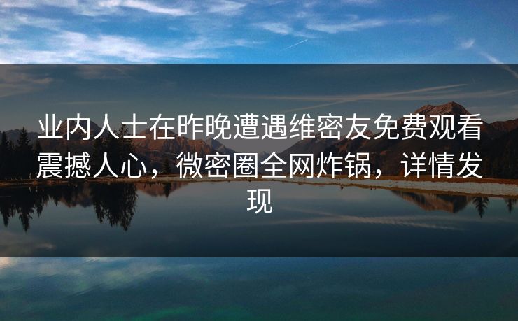 业内人士在昨晚遭遇维密友免费观看震撼人心,微密圈全网炸锅,详情发现 业内人士在昨晚遭遇维密友免费观看震撼人心,微密圈全网炸锅,详情发现