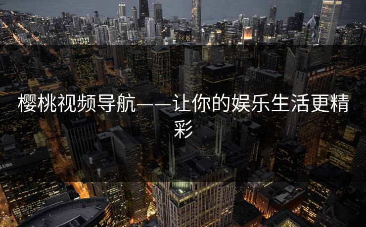 樱桃视频导航——让你的娱乐生活更精彩