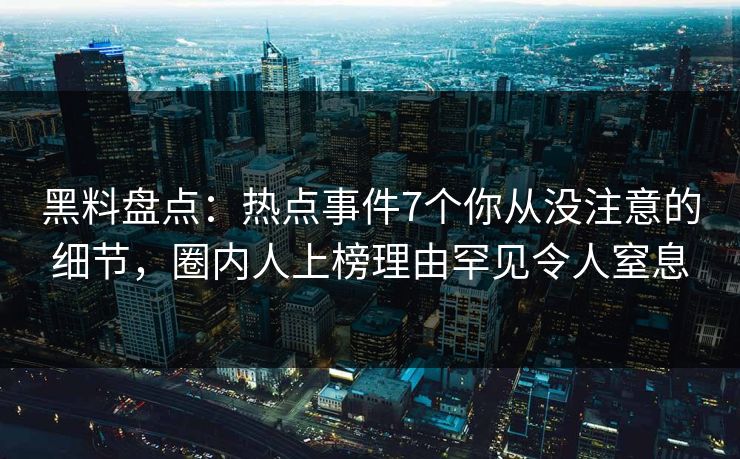 黑料盘点：热点事件7个你从没注意的细节，圈内人上榜理由罕见令人窒息