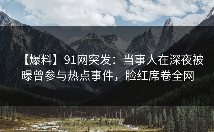 【爆料】91网突发：当事人在深夜被曝曾参与热点事件，脸红席卷全网