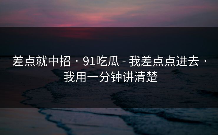 差点就中招 · 91吃瓜 - 我差点点进去 · 我用一分钟讲清楚