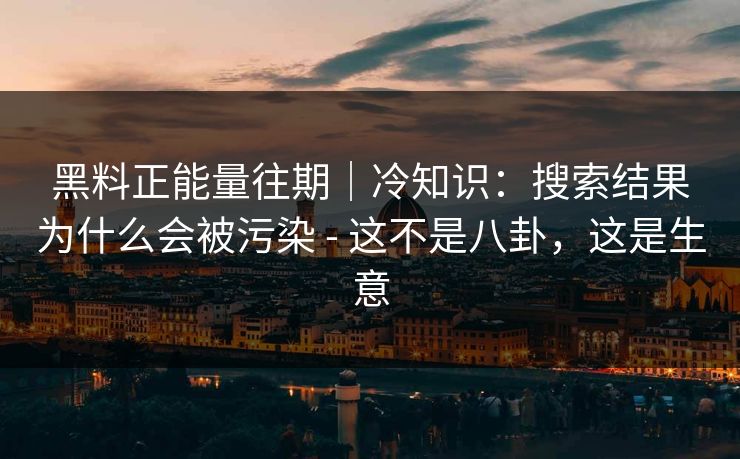 黑料正能量往期|冷知识:搜索结果为什么会被污染 - 这不是八卦,这是生意 黑料正能量往期|冷知识:搜索结果为什么会被污染 - 这不是八卦,这是生意