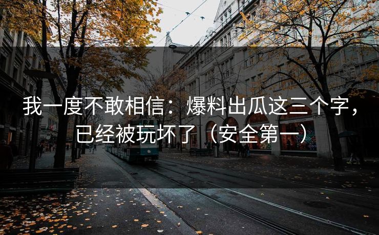 我一度不敢相信：爆料出瓜这三个字，已经被玩坏了（安全第一）