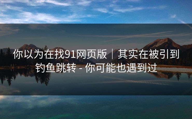 你以为在找91网页版|其实在被引到钓鱼跳转 - 你可能也遇到过 你以为在找91网页版|其实在被引到钓鱼跳转 - 你可能也遇到过