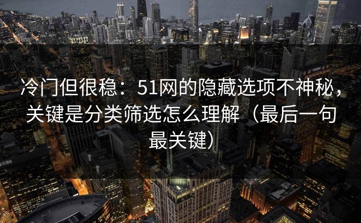 冷门但很稳:51网的隐藏选项不神秘,关键是分类筛选怎么理解(最后一句最关键) 冷门但很稳:51网的隐藏选项不神秘,关键是分类筛选怎么理解(最后一句最关键)