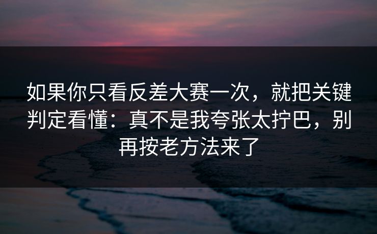如果你只看反差大赛一次，就把关键判定看懂：真不是我夸张太拧巴，别再按老方法来了
