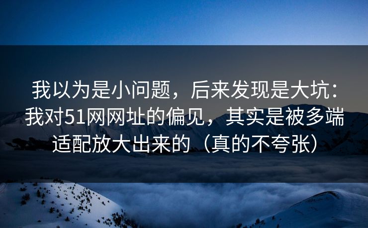 我以为是小问题,后来发现是大坑:我对51网网址的偏见,其实是被多端适配放大出来的(真的不夸张) 我以为是小问题,后来发现是大坑:我对51网网址的偏见,其实是被多端适配放大出来的(真的不夸张)