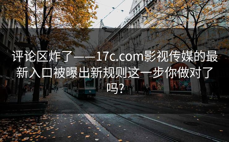 评论区炸了——17c.com影视传媒的最新入口被曝出新规则这一步你做对了吗?