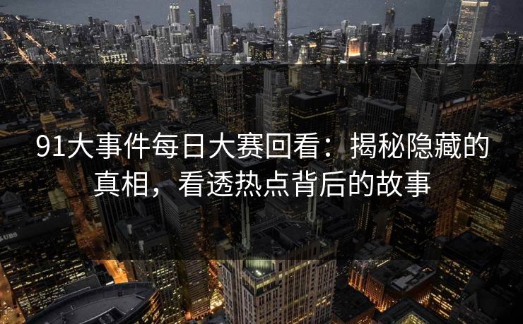 91大事件每日大赛回看：揭秘隐藏的真相，看透热点背后的故事