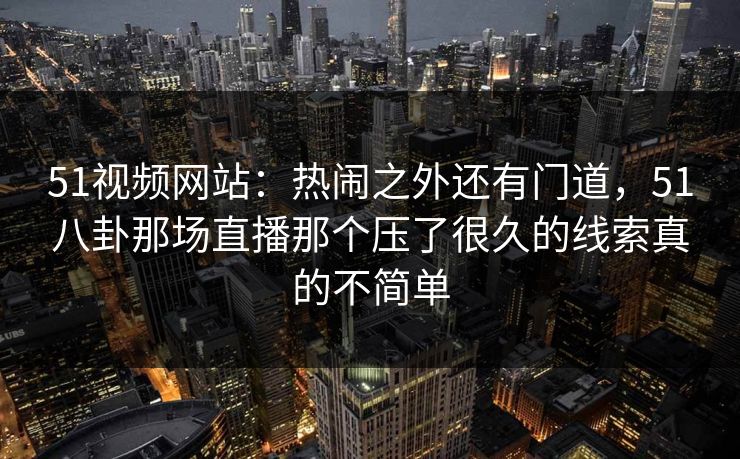 51视频网站：热闹之外还有门道，51八卦那场直播那个压了很久的线索真的不简单